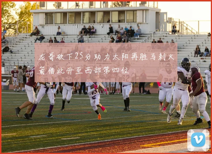 龙哥砍下25分助力太阳再胜马刺火箭借此升至西部第四位