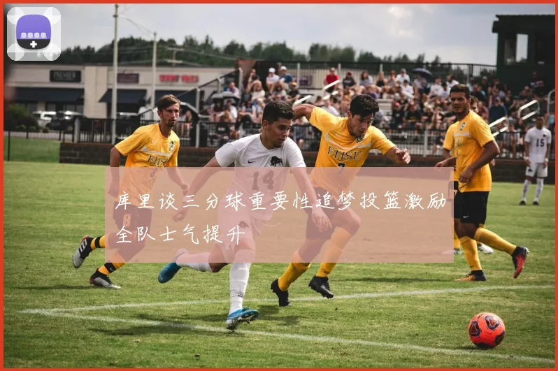库里谈三分球重要性追梦投篮激励全队士气提升
