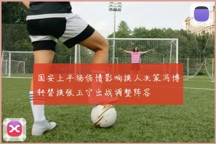 国安上半场伤情影响换人决策冯博轩替换张玉宁出战调整阵容