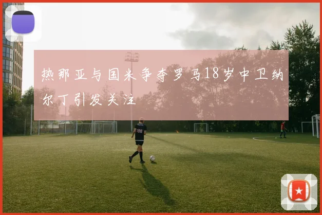 热那亚与国米争夺罗马18岁中卫纳尔丁引发关注