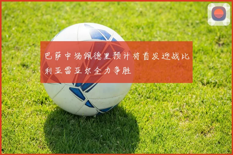 巴萨中场佩德里预计将首发迎战比利亚雷亚尔全力争胜