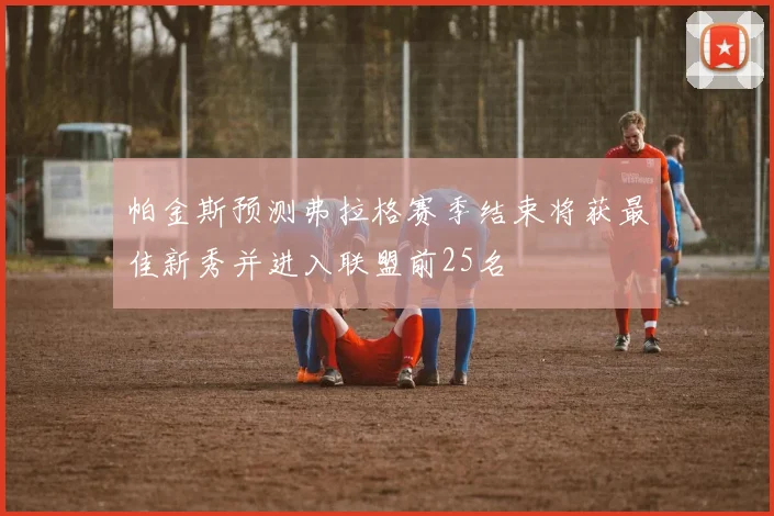 帕金斯预测弗拉格赛季结束将获最佳新秀并进入联盟前25名