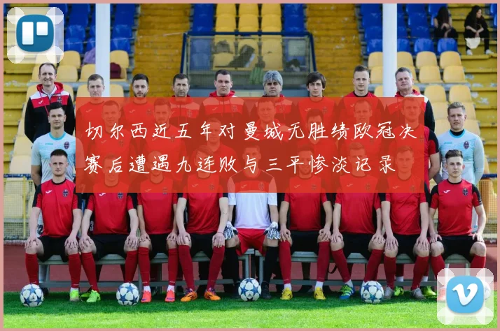 切尔西近五年对曼城无胜绩欧冠决赛后遭遇九连败与三平惨淡记录