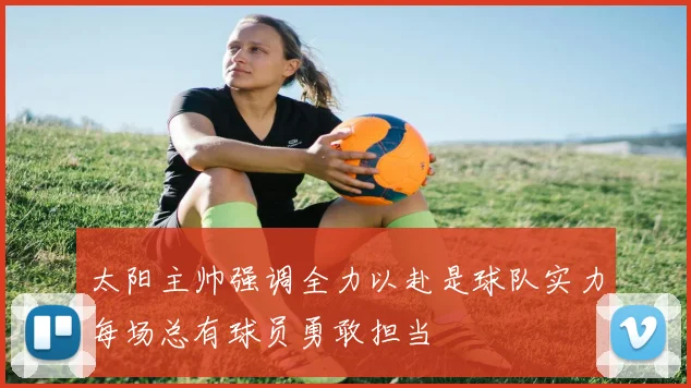 太阳主帅强调全力以赴是球队实力每场总有球员勇敢担当