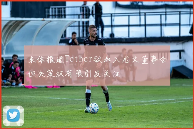 米体报道Tether欲加入尤文董事会但决策权有限引发关注