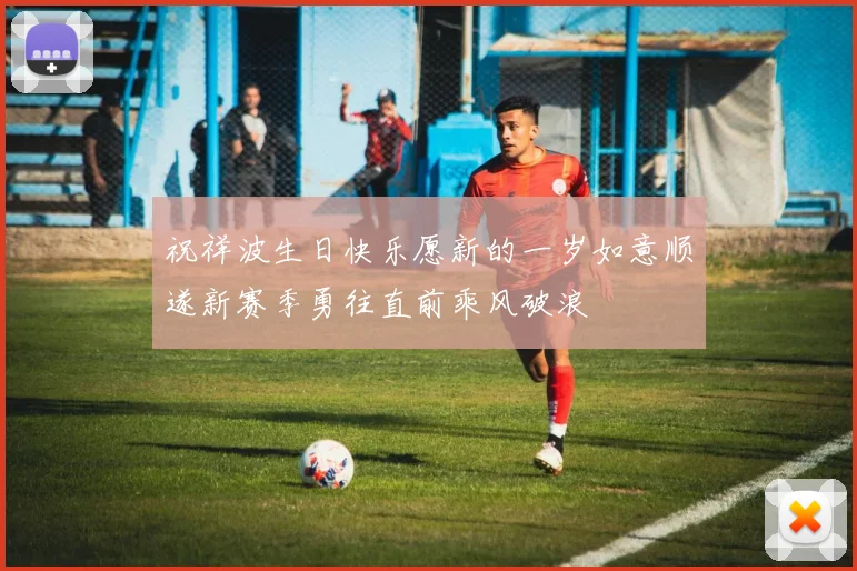 祝祥波生日快乐愿新的一岁如意顺遂新赛季勇往直前乘风破浪