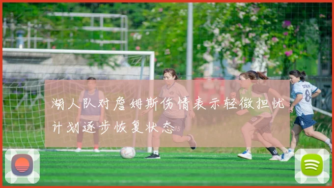 湖人队对詹姆斯伤情表示轻微担忧计划逐步恢复状态