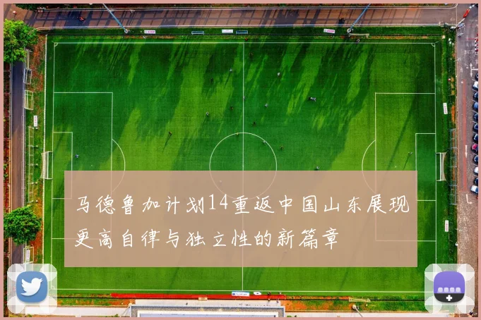 马德鲁加计划14重返中国山东展现更高自律与独立性的新篇章