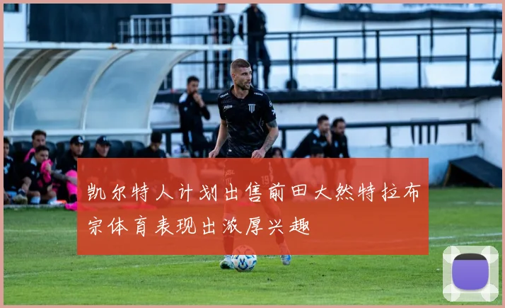 凯尔特人计划出售前田大然特拉布宗体育表现出浓厚兴趣