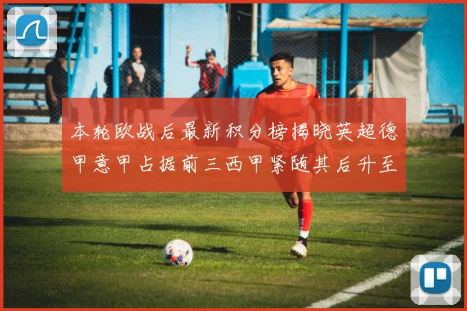 本轮欧战后最新积分榜揭晓英超德甲意甲占据前三西甲紧随其后升至第四