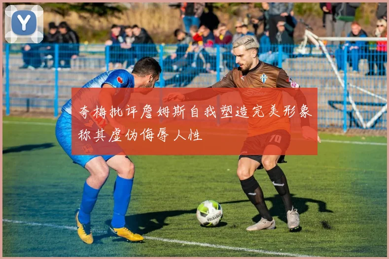 夸梅批评詹姆斯自我塑造完美形象称其虚伪侮辱人性