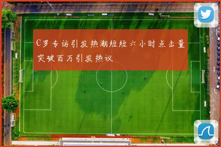 C罗专访引发热潮短短六小时点击量突破百万引发热议