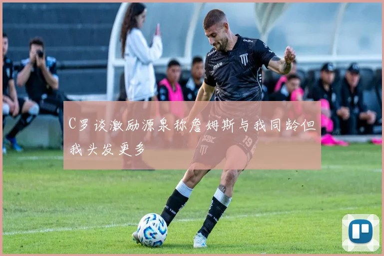 C罗谈激励源泉称詹姆斯与我同龄但我头发更多