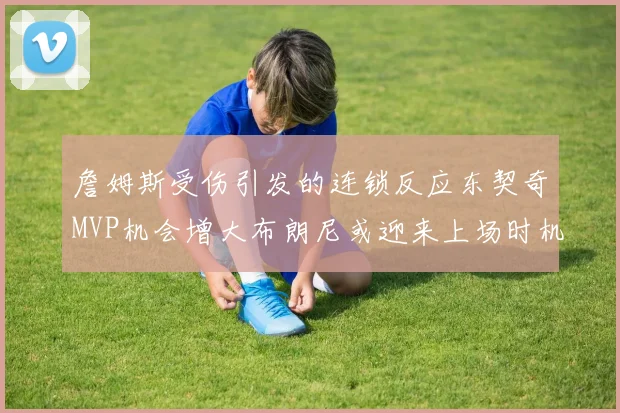 詹姆斯受伤引发的连锁反应东契奇MVP机会增大布朗尼或迎来上场时机