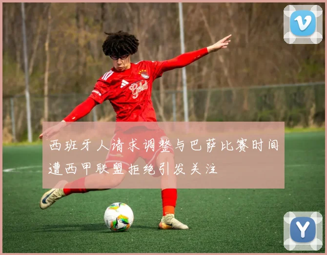 西班牙人请求调整与巴萨比赛时间遭西甲联盟拒绝引发关注
