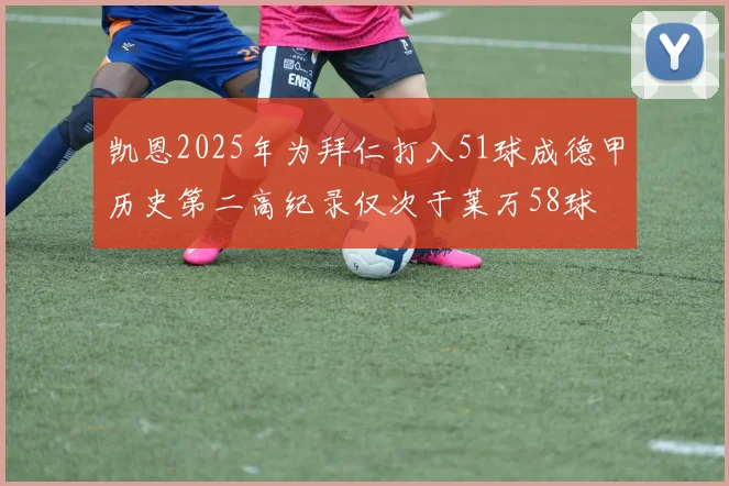 凯恩2025年为拜仁打入51球成德甲历史第二高纪录仅次于莱万58球