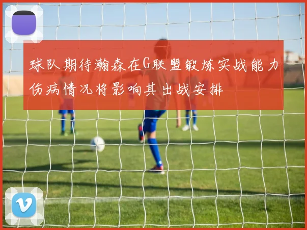 球队期待瀚森在G联盟锻炼实战能力伤病情况将影响其出战安排