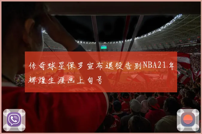 传奇球星保罗宣布退役告别NBA21年辉煌生涯画上句号