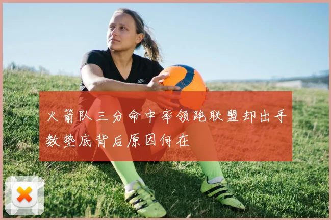 火箭队三分命中率领跑联盟却出手数垫底背后原因何在