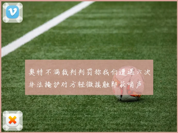 奥特不满裁判判罚称我们遭遇六次非法掩护对方轻微接触即获哨声