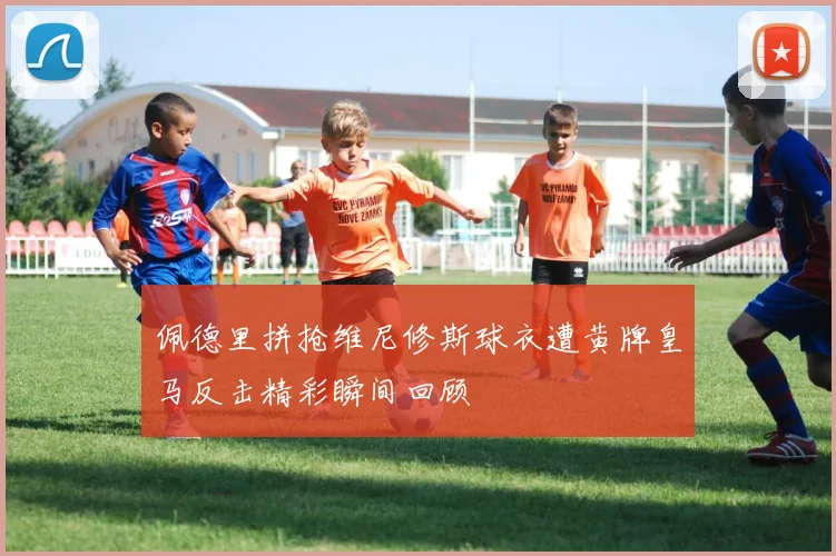 佩德里拼抢维尼修斯球衣遭黄牌皇马反击精彩瞬间回顾