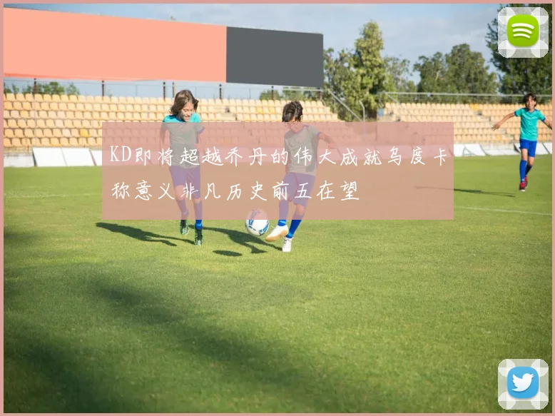 KD即将超越乔丹的伟大成就乌度卡称意义非凡历史前五在望