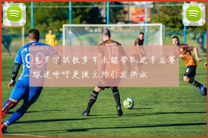 克罗宁执教多年未能带队进季后赛球迷呼吁更换主帅引发热议