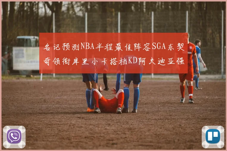 名记预测NBA半程最佳阵容SGA东契奇领衔库里小卡搭档KD阿夫迪亚强势入选