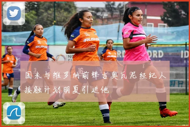 国米与维罗纳前锋吉奥瓦尼经纪人接触计划明夏引进他