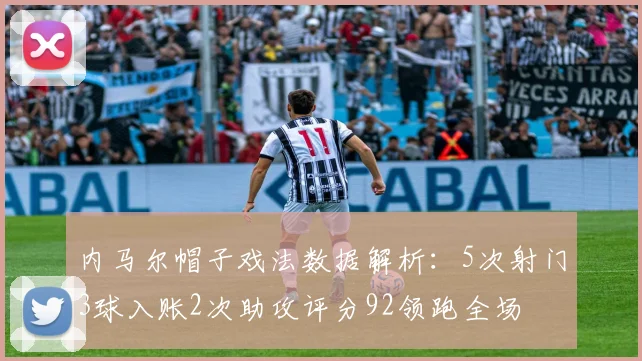 内马尔帽子戏法数据解析：5次射门3球入账2次助攻评分92领跑全场