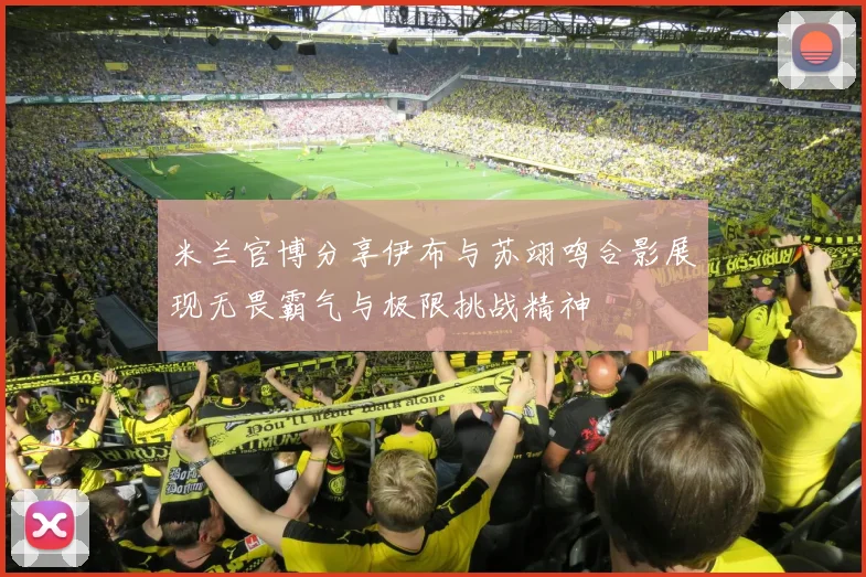 米兰官博分享伊布与苏翊鸣合影展现无畏霸气与极限挑战精神
