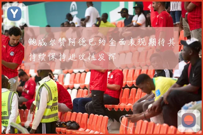 鲍威尔赞阿德巴约全面表现期待其持续保持进攻性发挥