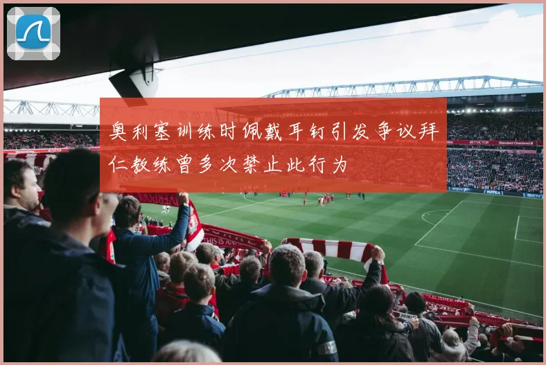 奥利塞训练时佩戴耳钉引发争议拜仁教练曾多次禁止此行为