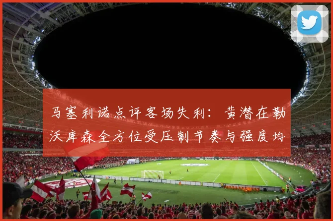 马塞利诺点评客场失利：黄潜在勒沃库森全方位受压制节奏与强度均不敌对手