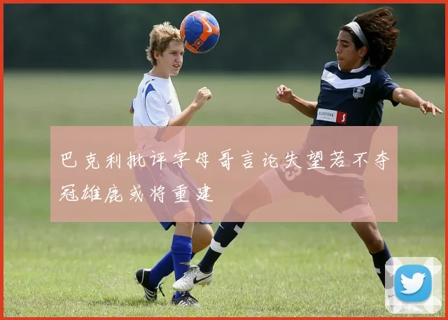 巴克利批评字母哥言论失望若不夺冠雄鹿或将重建