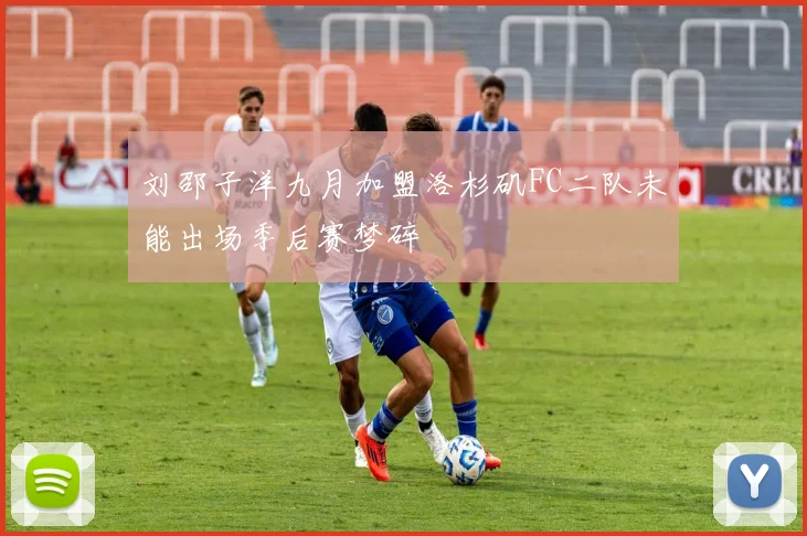 刘邵子洋九月加盟洛杉矶FC二队未能出场季后赛梦碎