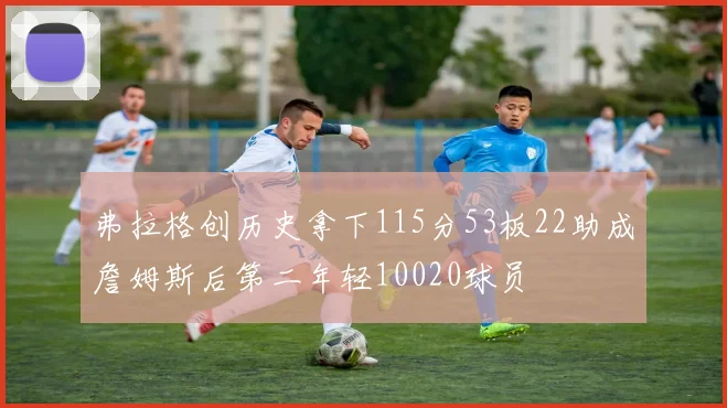 弗拉格创历史拿下115分53板22助成詹姆斯后第二年轻10020球员