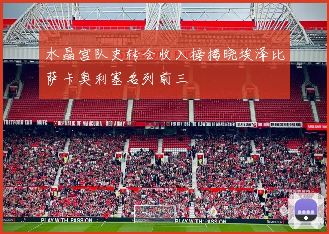 水晶宫队史转会收入榜揭晓埃泽比萨卡奥利塞名列前三