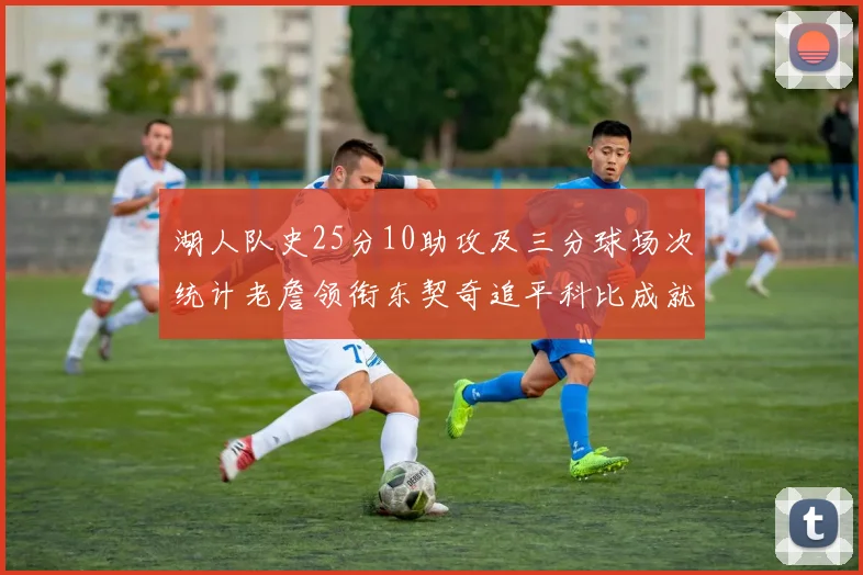 湖人队史25分10助攻及三分球场次统计老詹领衔东契奇追平科比成就