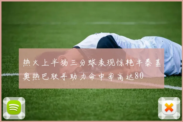 热火上半场三分球表现惊艳丰泰基奥热巴联手助力命中率高达80