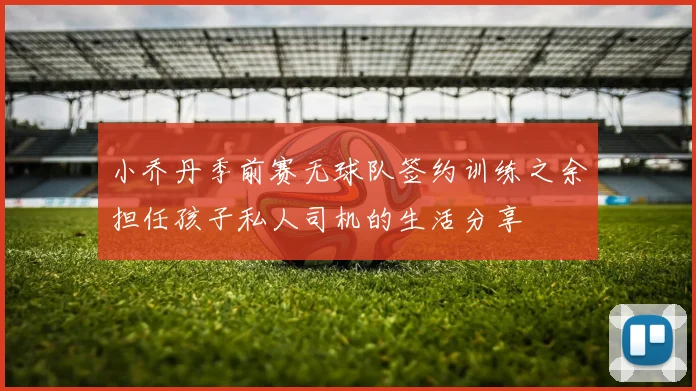 小乔丹季前赛无球队签约训练之余担任孩子私人司机的生活分享