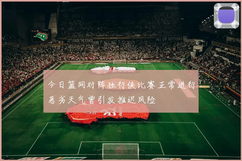 今日篮网对阵独行侠比赛正常进行恶劣天气曾引发推迟风险